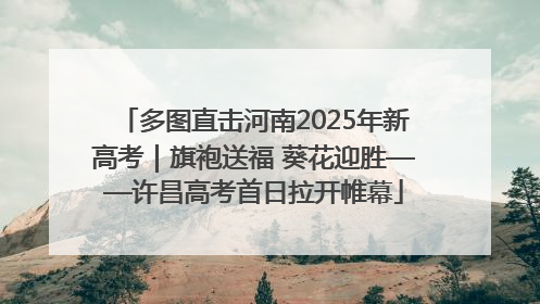 多图直击河南2025年新高考｜旗袍送福 葵花迎胜——许昌高考首日拉开帷幕