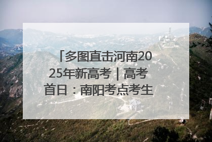 多图直击河南2025年新高考｜高考首日：南阳考点考生信心满满迎战