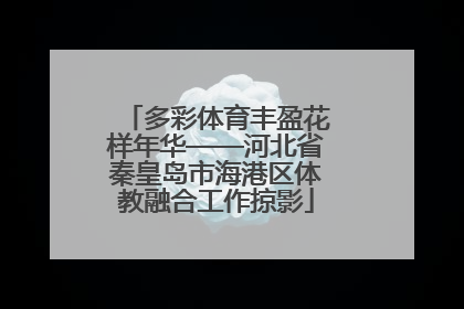 多彩体育丰盈花样年华——河北省秦皇岛市海港区体教融合工作掠影