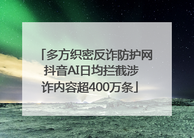 多方织密反诈防护网 抖音AI日均拦截涉诈内容超400万条