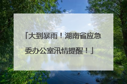 大到暴雨！湖南省应急委办公室汛情提醒！