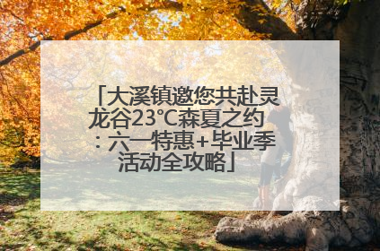 大溪镇邀您共赴灵龙谷23℃森夏之约：六一特惠+毕业季活动全攻略