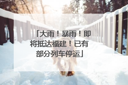 大雨！暴雨！即将抵达福建！已有部分列车停运