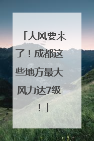 大风要来了！成都这些地方最大风力达7级！