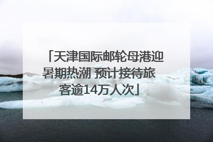 天津国际邮轮母港迎暑期热潮 预计接待旅客逾14万人次