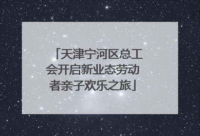 天津宁河区总工会开启新业态劳动者亲子欢乐之旅