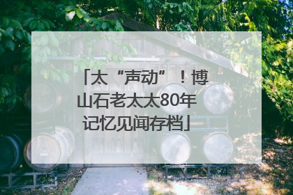 太“声动”！博山石老太太80年记忆见闻存档