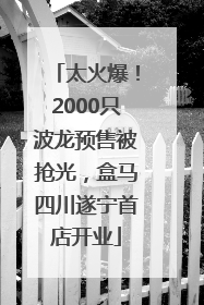太火爆！2000只波龙预售被抢光，盒马四川遂宁首店开业