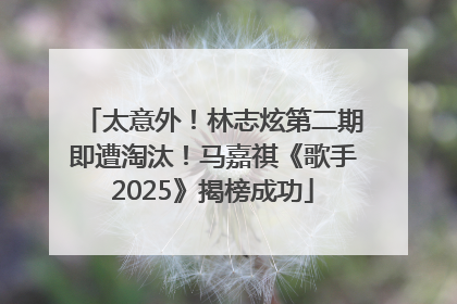 太意外！林志炫第二期即遭淘汰！马嘉祺《歌手2025》揭榜成功
