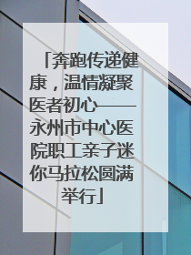 奔跑传递健康，温情凝聚医者初心——永州市中心医院职工亲子迷你马拉松圆满举行