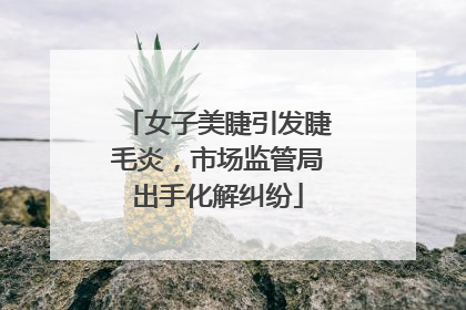 女子美睫引发睫毛炎，市场监管局出手化解纠纷