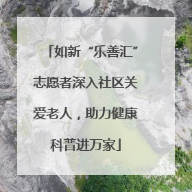 如新“乐善汇”志愿者深入社区关爱老人，助力健康科普进万家