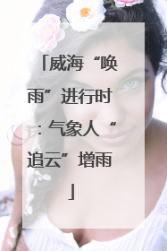 威海“唤雨”进行时：气象人“追云”增雨