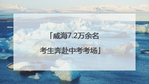 威海7.2万余名考生奔赴中考考场