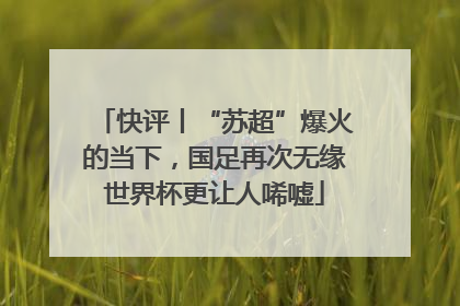 快评丨“苏超”爆火的当下，国足再次无缘世界杯更让人唏嘘