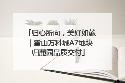 归心所向，美好如麓｜雪山万科城A7地块归麓园品质交付