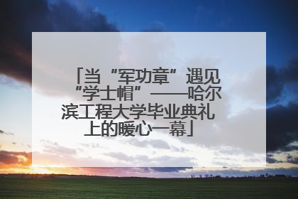 当“军功章”遇见“学士帽”——哈尔滨工程大学毕业典礼上的暖心一幕
