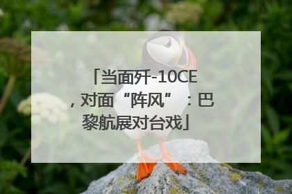 当面歼-10CE，对面“阵风”：巴黎航展对台戏