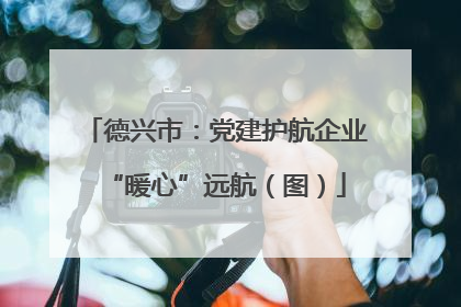 德兴市：党建护航企业“暖心”远航（图）