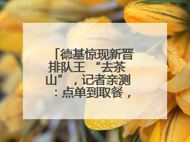 德基惊现新晋排队王 “去茶山”，记者亲测：点单到取餐，耗时6个小时