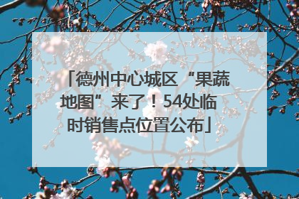 德州中心城区“果蔬地图”来了！54处临时销售点位置公布