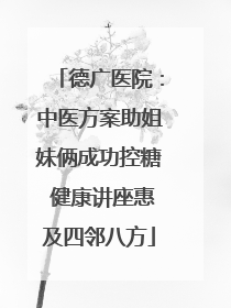 德广医院：中医方案助姐妹俩成功控糖 健康讲座惠及四邻八方