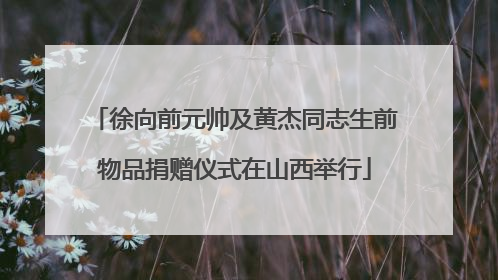 徐向前元帅及黄杰同志生前物品捐赠仪式在山西举行