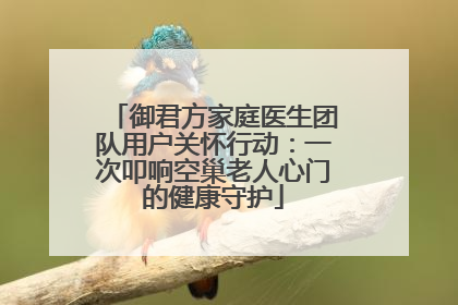 御君方家庭医生团队用户关怀行动：一次叩响空巢老人心门的健康守护