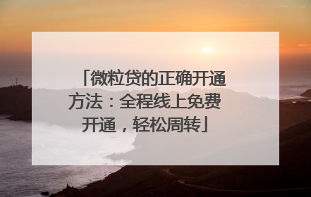 微粒贷的正确开通方法：全程线上免费开通，轻松周转