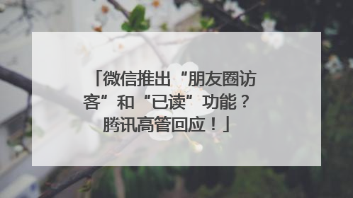微信推出“朋友圈访客”和“已读”功能？腾讯高管回应！