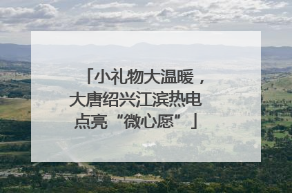 小礼物大温暖，大唐绍兴江滨热电点亮“微心愿”