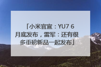 小米官宣：YU7 6月底发布，雷军：还有很多重磅新品一起发布