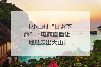 小山村“甘薯革命”：电商直播让地瓜走出大山