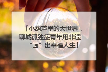 小葫芦里的大世界，聊城孤独症青年用非遗“画”出幸福人生