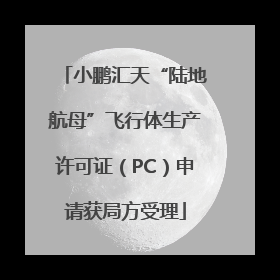 小鹏汇天“陆地航母”飞行体生产许可证（PC）申请获局方受理