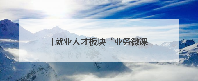 就业人才板块“业务微课堂”赋能青年干部成长