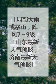 局部大雨或暴雨，阵风7～9级！山东最新天气预报，济南最新天气预报