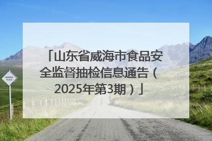 山东省威海市食品安全监督抽检信息通告（2025年第3期）