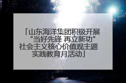 山东海洋集团积极开展“当好先锋 再立新功”社会主义核心价值观主题实践教育月活动