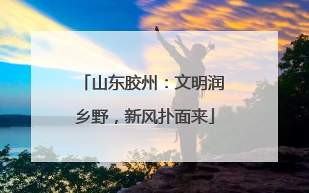 山东胶州：文明润乡野，新风扑面来