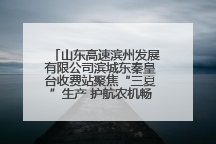 山东高速滨州发展有限公司滨城东秦皇台收费站聚焦“三夏”生产 护航农机畅行“丰收路”