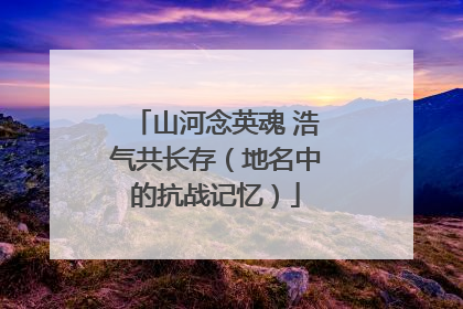 山河念英魂 浩气共长存（地名中的抗战记忆）