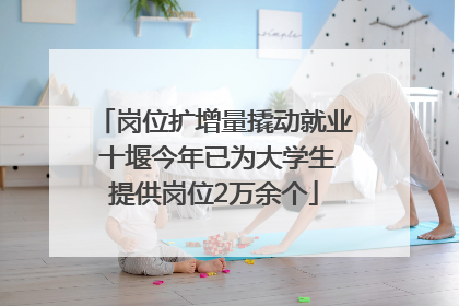 岗位扩增量撬动就业 十堰今年已为大学生提供岗位2万余个