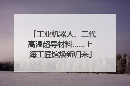 工业机器人、二代高温超导材料……上海工匠馆焕新归来
