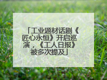 工业题材话剧《匠心永恒》开启巡演，《工人日报》被多次提及