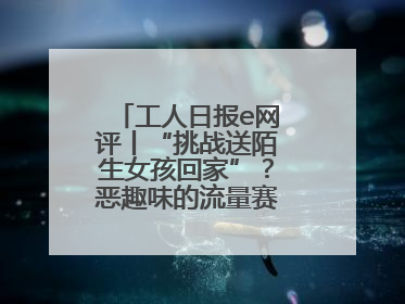 工人日报e网评丨“挑战送陌生女孩回家”？恶趣味的流量赛道没有未来