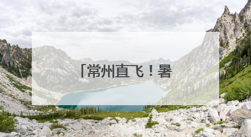 常州直飞！暑期新航线开通
