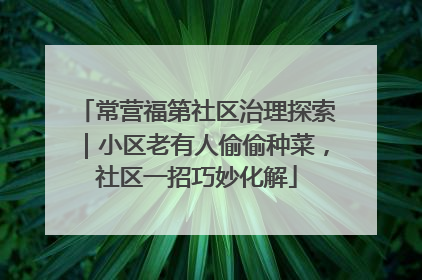 常营福第社区治理探索｜小区老有人偷偷种菜，社区一招巧妙化解