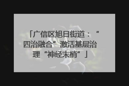 广信区旭日街道：“四治融合”激活基层治理“神经末梢”