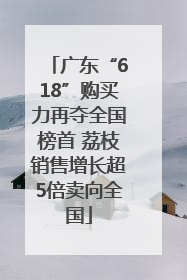 广东“618”购买力再夺全国榜首 荔枝销售增长超5倍卖向全国